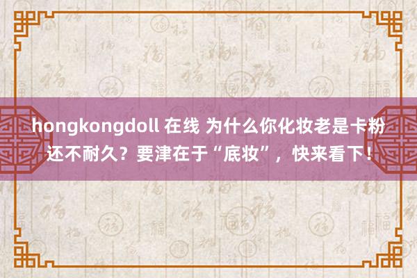 hongkongdoll 在线 为什么你化妆老是卡粉还不耐久？要津在于“底妆”，快来看下！