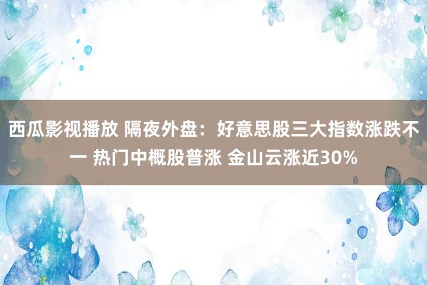 西瓜影视播放 隔夜外盘：好意思股三大指数涨跌不一 热门中概股普涨 金山云涨近30%