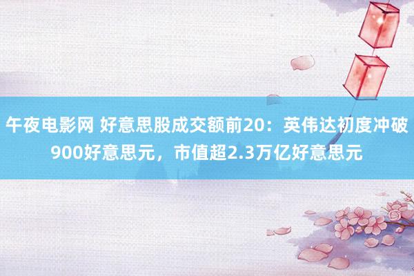 午夜电影网 好意思股成交额前20：英伟达初度冲破900好意思元，市值超2.3万亿好意思元