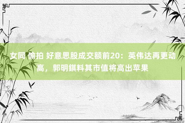 女同 偷拍 好意思股成交额前20：英伟达再更动高，郭明錤料其市值将高出苹果