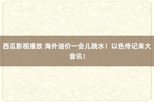 西瓜影视播放 海外油价一会儿跳水！以色传记来大音讯！