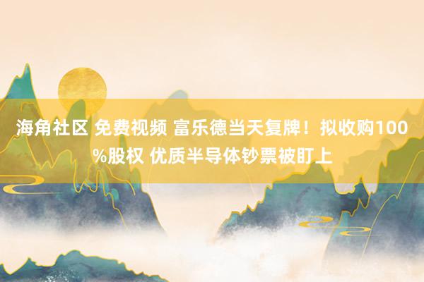 海角社区 免费视频 富乐德当天复牌！拟收购100%股权 优质半导体钞票被盯上