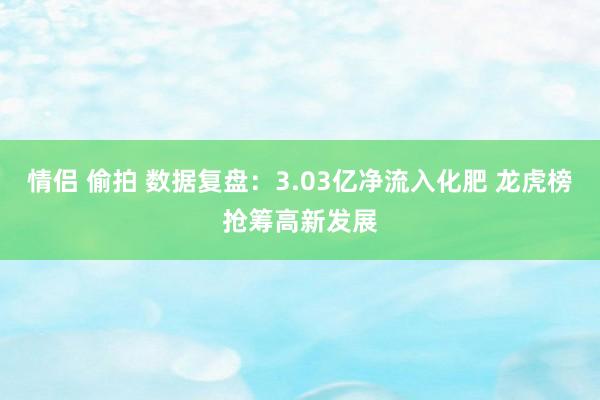 情侣 偷拍 数据复盘：3.03亿净流入化肥 龙虎榜抢筹高新发展