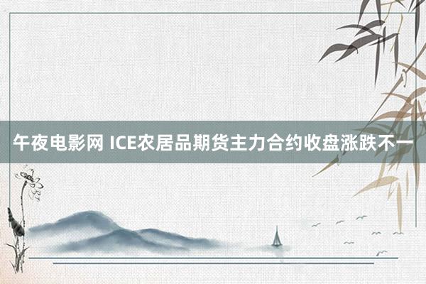 午夜电影网 ICE农居品期货主力合约收盘涨跌不一