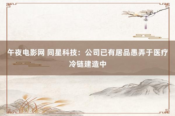 午夜电影网 同星科技：公司已有居品愚弄于医疗冷链建造中
