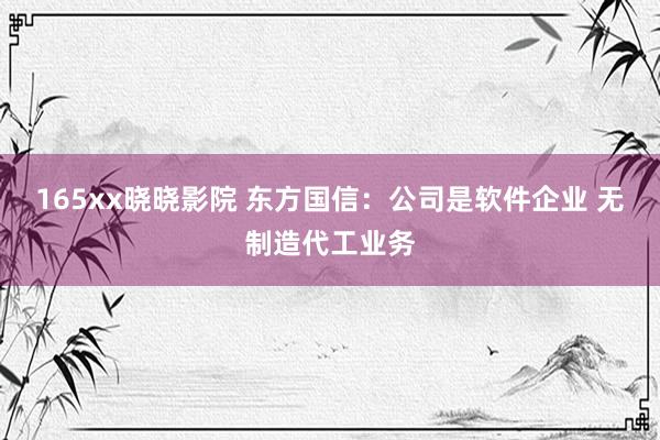 165xx晓晓影院 东方国信：公司是软件企业 无制造代工业务