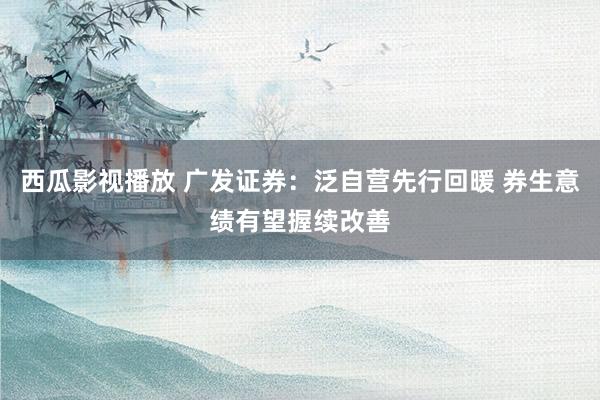 西瓜影视播放 广发证券：泛自营先行回暖 券生意绩有望握续改善
