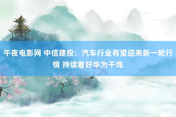 午夜电影网 中信建投：汽车行业有望迎来新一轮行情 持续看好华为干线