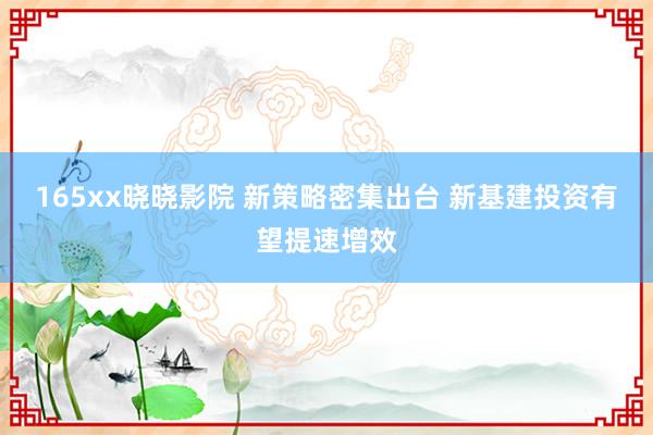 165xx晓晓影院 新策略密集出台 新基建投资有望提速增效