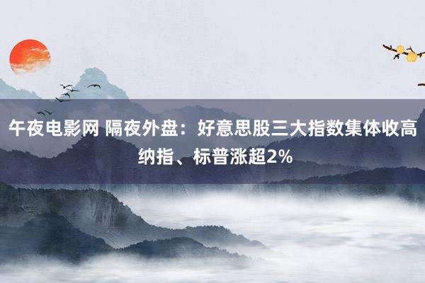午夜电影网 隔夜外盘：好意思股三大指数集体收高 纳指、标普涨超2%
