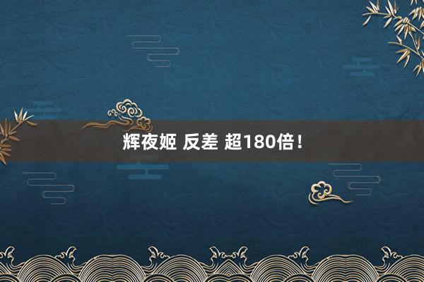 辉夜姬 反差 超180倍！