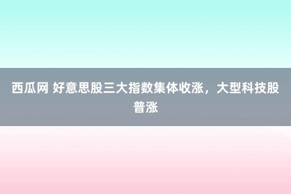 西瓜网 好意思股三大指数集体收涨，大型科技股普涨