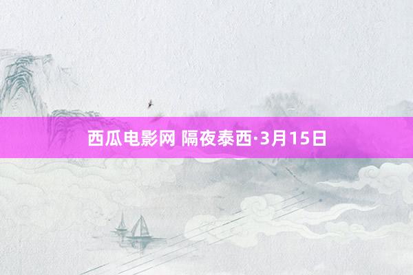 西瓜电影网 隔夜泰西·3月15日