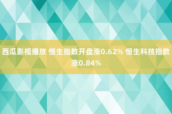 西瓜影视播放 恒生指数开盘涨0.62% 恒生科技指数涨0.84%