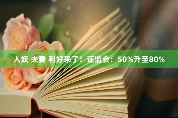 人妖 夫妻 利好来了！证监会：50%升至80%