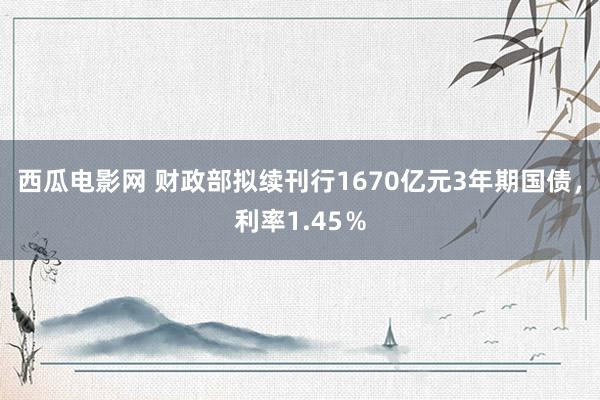 西瓜电影网 财政部拟续刊行1670亿元3年期国债，利率1.45％