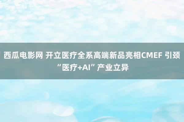 西瓜电影网 开立医疗全系高端新品亮相CMEF 引颈“医疗+AI”产业立异