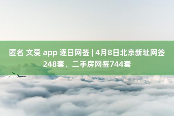 匿名 文爱 app 逐日网签 | 4月8日北京新址网签248套、二手房网签744套