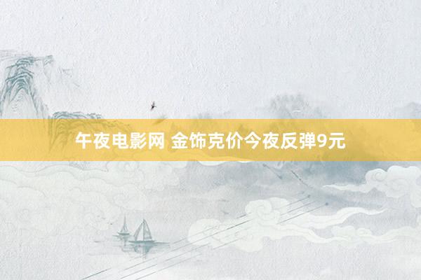 午夜电影网 金饰克价今夜反弹9元