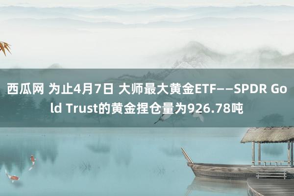 西瓜网 为止4月7日 大师最大黄金ETF——SPDR Gold Trust的黄金捏仓量为926.78吨